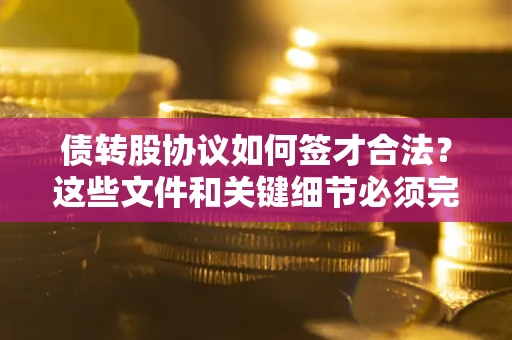 济南债转股协议如何签才合法？这些文件和关键细节必须完整