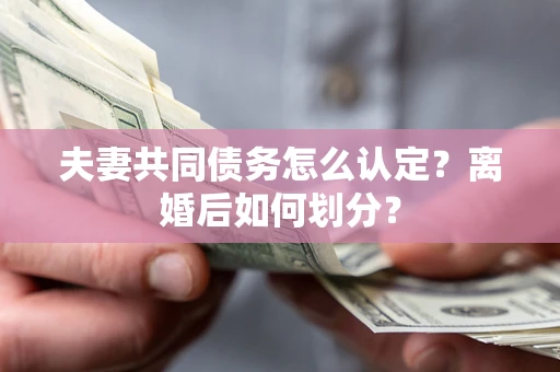 济南夫妻共同债务怎么认定？离婚后如何划分？