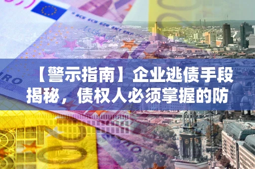 济南【警示指南】企业逃债手段揭秘，债权人必须掌握的防坑宝典