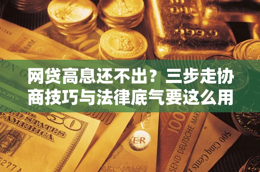 济南网贷高息还不出？三步走协商技巧与法律底气要这么用