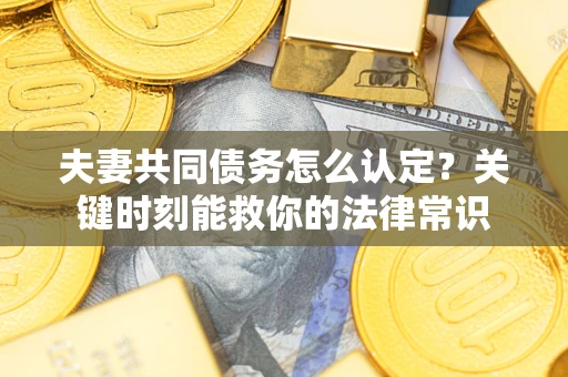 济南夫妻共同债务怎么认定？关键时刻能救你的法律常识