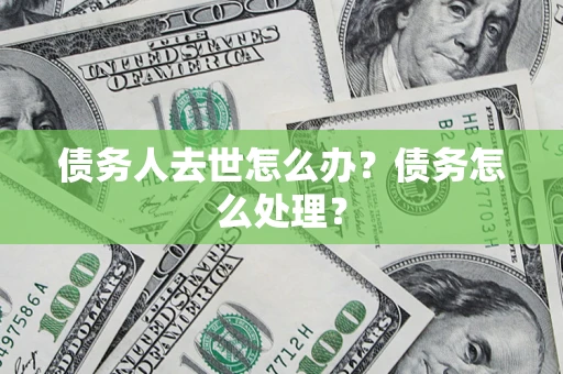 济南债务人去世怎么办？债务怎么处理？