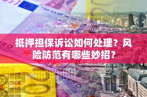 济南抵押担保诉讼如何处理？风险防范有哪些妙招？
