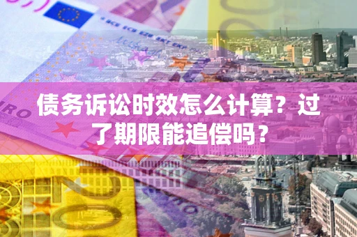 济南债务诉讼时效怎么计算？过了期限能追偿吗？