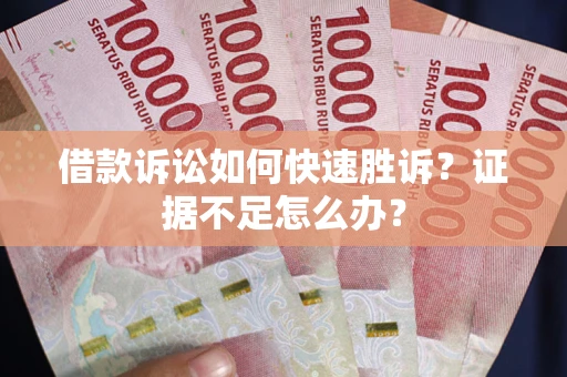 济南借款诉讼如何快速胜诉？证据不足怎么办？