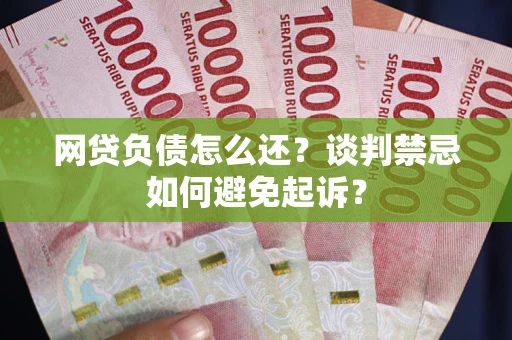 济南网贷负债怎么还？谈判禁忌如何避免起诉？