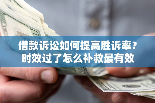 济南借款诉讼如何提高胜诉率？时效过了怎么补救最有效