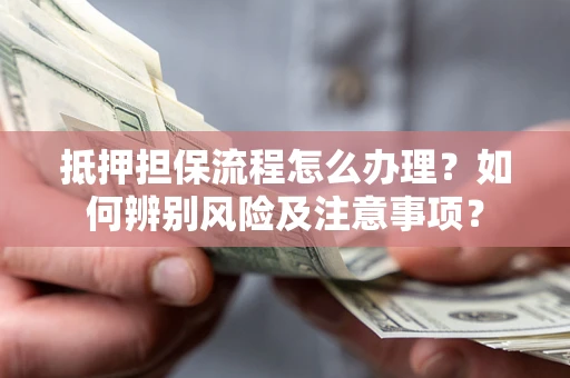 济南抵押担保流程怎么办理？如何辨别风险及注意事项？
