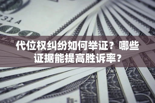 济南代位权纠纷如何举证？哪些证据能提高胜诉率？