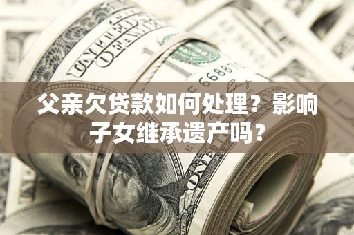 济南父亲欠贷款如何处理?影响子女继承遗产吗? 济南父亲欠贷款如何处理?影响子女继承遗产吗?