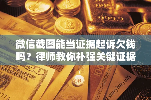 济南微信截图能当证据起诉欠钱吗？律师教你补强关键证据