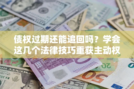 济南债权过期还能追回吗？学会这几个法律技巧重获主动权