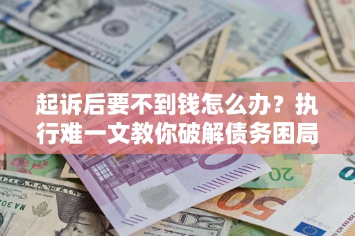济南起诉后要不到钱怎么办？执行难一文教你破解债务困局